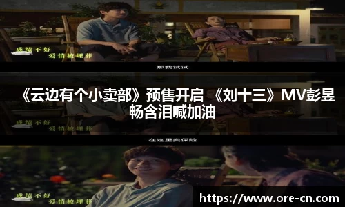 《云边有个小卖部》预售开启 《刘十三》MV彭昱畅含泪喊加油