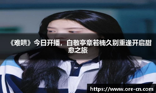 《难哄》今日开播，白敬亭章若楠久别重逢开启甜愈之旅